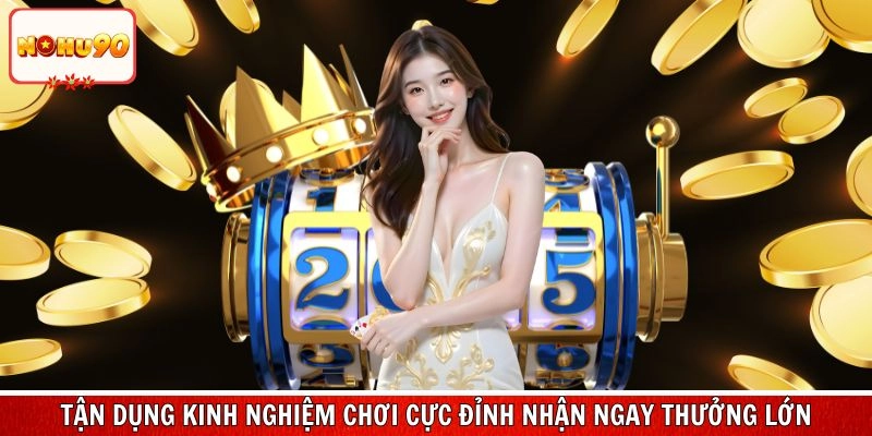 Tận dụng kinh nghiệm chơi cực đỉnh nhận ngay thưởng lớn