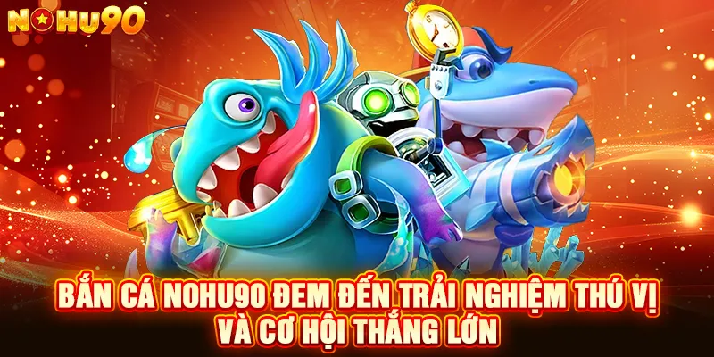 Bắn cá NOHU90 đem đến trải nghiệm thú vị và cơ hội thắng lớn